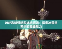 DNF凍結師吧和冰結師吧：探索冰雪世界中的巔峰魅力