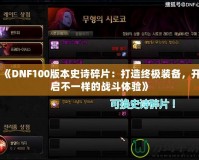 《DNF100版本史詩碎片：打造終極裝備，開啟不一樣的戰(zhàn)斗體驗(yàn)》