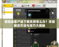 冒險島客戶端下載失敗怎么辦？詳細解決方法與技巧大揭秘