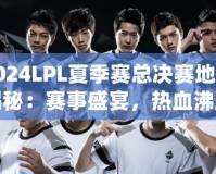 2024LPL夏季賽總決賽地點揭秘：賽事盛宴，熱血沸騰