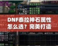 DNF泰拉神石屬性怎么選？完美打造角色的秘籍！