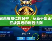 王者榮耀段位排名衿：從新手到王者，征戰賽場的制勝法則