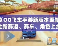 《QQ飛車手游新版本更新：全新賽道、賽車、角色上線，極速體驗(yàn)再度升級！》