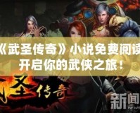 《武圣傳奇》小說(shuō)免費(fèi)閱讀，開啟你的武俠之旅！