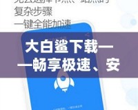 大白鯊下載——暢享極速、安全、便捷的資源下載體驗