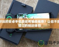 好玩的安卓手機(jī)游戲有哪些推薦？讓你不容錯過的暢玩體驗