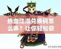 熱血江湖兌換碼怎么弄？讓你輕松獲得豐厚獎勵！