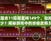 《三國(guó)志11隱藏武將149個(gè)，你知道多少？揭秘游戲中的終極武將》