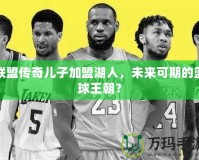 聯盟傳奇兒子加盟湖人，未來可期的籃球王朝？