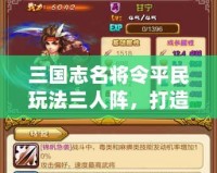 三國志名將令平民玩法三人陣，打造最強(qiáng)陣容！