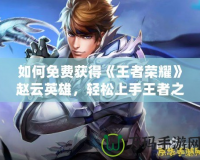 如何免費獲得《王者榮耀》趙云英雄，輕松上手王者之路