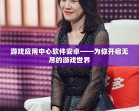 游戲應用中心軟件安卓——為你開啟無盡的游戲世界