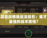 三國志戰(zhàn)略版戰(zhàn)法排名：誰才是最強的戰(zhàn)術(shù)搭檔？