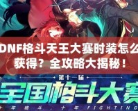 DNF格斗天王大賽時裝怎么獲得？全攻略大揭秘！
