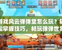 游戲風云彈彈堂怎么玩？輕松掌握技巧，暢玩彈彈世界！