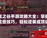 龍之谷手游攻略大全：掌握這些技巧，輕松逆襲成頂級(jí)玩家