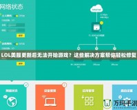 LOL美服更新后無法開始游戲？這些解決方案幫你輕松修復