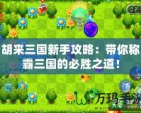 胡來三國新手攻略：帶你稱霸三國的必勝之道！