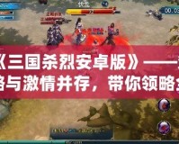 《三國殺烈安卓版》——策略與激情并存，帶你領(lǐng)略全新江湖風云！