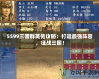 5599三國群英傳攻略：打造最強(qiáng)陣容，征戰(zhàn)三國！