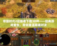 帝國時代2征服者下載3DM——經典游戲重生，帶你重溫巔峰對決