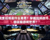 游戲里控場是什么意思？掌握控場技巧，帶你征服游戲世界！