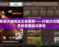 穿越火線槍戰王者西游——打破次元壁，開啟全新戰斗體驗
