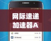 網際速遞加速器App：讓網絡暢行無阻，全球沖浪更暢快！