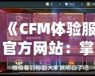 《CFM體驗服官方網站：掌控未來戰場，享受前所未有的游戲體驗》