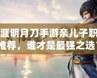 天涯明月刀手游親兒子職業推薦，誰才是最強之選？