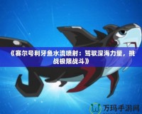 《賽爾號利牙魚水流噴射：駕馭深海力量，挑戰極限戰斗》