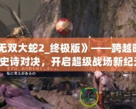 《無雙大蛇2_終極版》——跨越時空的史詩對決，開啟超級戰場新紀元！