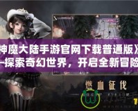 《神魔大陸手游官網下載普通版》——探索奇幻世界，開啟全新冒險！