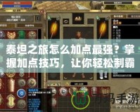 泰坦之旅怎么加點最強？掌握加點技巧，讓你輕松制霸戰(zhàn)場！