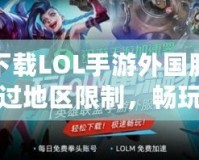 如何下載LOL手游外國(guó)服？輕松繞過(guò)地區(qū)限制，暢玩全球競(jìng)技！