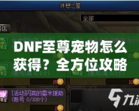 DNF至尊寵物怎么獲得？全方位攻略助你輕松入手！