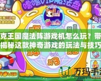 洛克王國魔法陣游戲機怎么玩？帶你揭秘這款神奇游戲的玩法與技巧