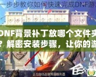 DNF背景補(bǔ)丁放哪個文件夾？解密安裝步驟，讓你的游戲更炫酷！