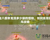 天龍八部黃龍洞多少級的怪物，如何高效挑戰與攻略