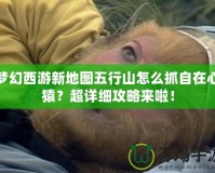 夢幻西游新地圖五行山怎么抓自在心猿？超詳細攻略來啦！