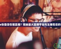 Nada張登溶在哪直播？揭秘最火直播平臺與主播背后的秘密！