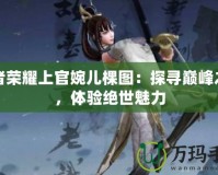 王者榮耀上官婉兒棵圖：探尋巔峰之美，體驗絕世魅力
