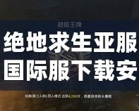 絕地求生亞服國際服下載安裝：暢享全球對戰(zhàn)，無縫連接世界競技