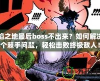 火焰之地最后boss不出來？如何解決這個棘手問題，輕松擊敗終極敵人！