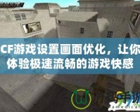 CF游戲設置畫面優化，讓你體驗極速流暢的游戲快感