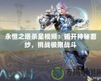 永恒之塔殺星視頻：揭開神秘面紗，挑戰極限戰斗