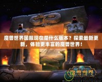 魔獸世界國服現在是什么版本？探索最新更新，體驗更豐富的魔獸世界！
