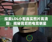 探索LOL小智真實照片高清圖：揭秘背后的電競明星