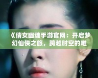 《倩女幽魂手游官網(wǎng)：開(kāi)啟夢(mèng)幻仙俠之旅，跨越時(shí)空的唯美邂逅》