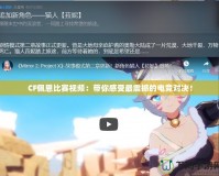 CF佩恩比賽視頻：帶你感受最震撼的電競(jìng)對(duì)決！